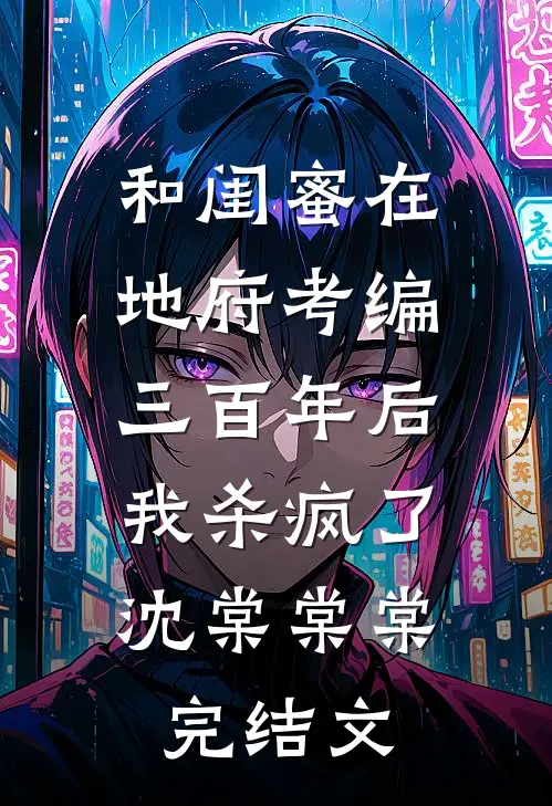 和闺蜜在地府考编三百年后，我杀疯了沈棠棠棠完结文