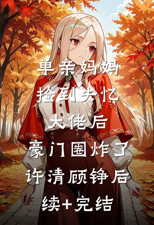 单亲妈妈捡到失忆大佬后，豪门圈炸了许清顾铮后续+完结