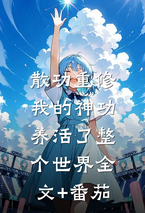 散功重修：我的神功养活了整个世界全文+番茄