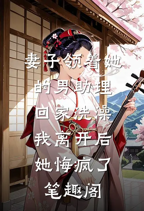 妻子领着她的男助理回家洗澡，我离开后她悔疯了笔趣阁