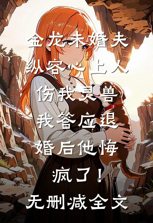 金龙未婚夫纵容心上人伤我灵兽，我答应退婚后他悔疯了！无删减全文