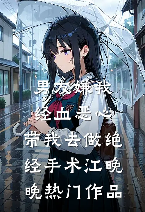 男友嫌我经血恶心，带我去做绝经手术江晚晚热门作品