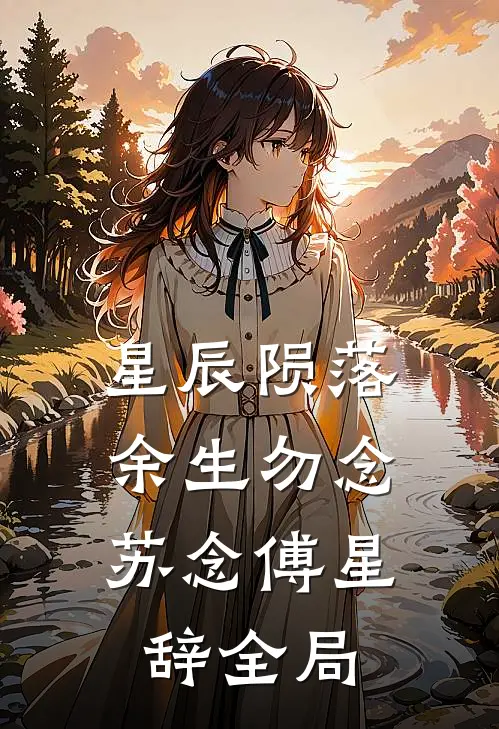 星辰陨落，余生勿念苏念傅星辞全局