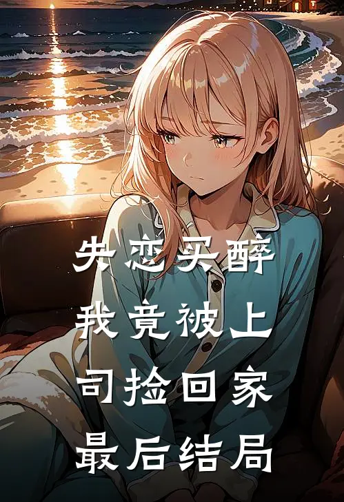 失恋买醉，我竟被上司“捡回家”最后结局
