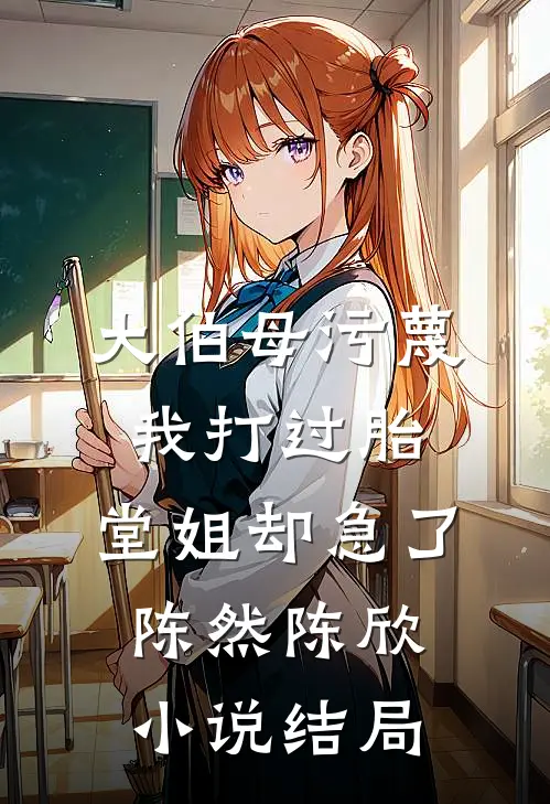 大伯母污蔑我打过胎，堂姐却急了陈然陈欣小说结局