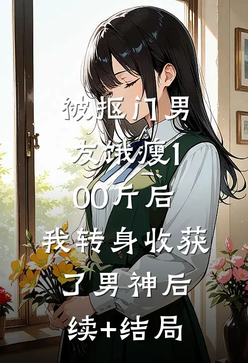 被抠门男友饿瘦100斤后，我转身收获了男神后续+结局