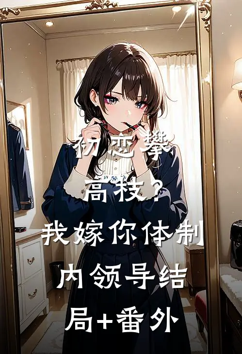初恋攀高枝？我嫁你体制内领导结局+番外