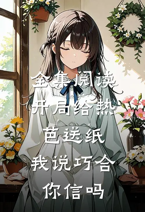 全集阅读开局给热芭送纸，我说巧合你信吗