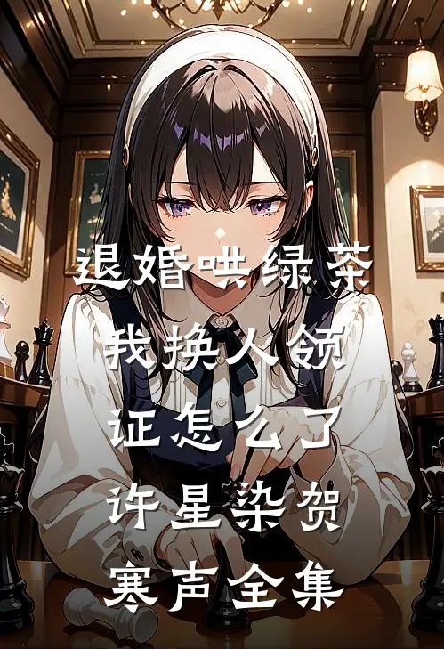 退婚哄绿茶，我换人领证怎么了许星染贺寒声 全集