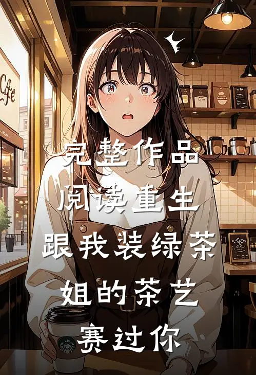 完整作品阅读重生：跟我装绿茶，姐的茶艺赛过你