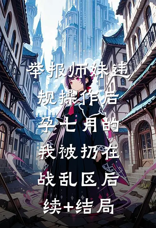 举报师妹违规操作后，孕七月的我被扔在战乱区后续+结局