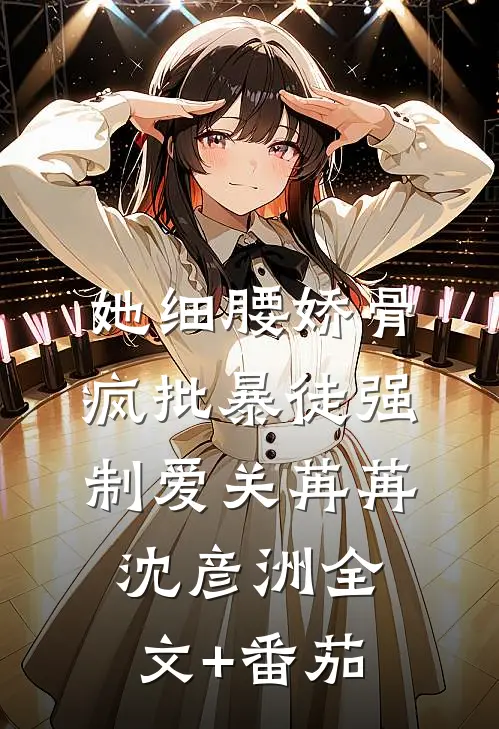 她细腰娇骨，疯批暴徒强制爱关苒苒沈彦洲全文+番茄