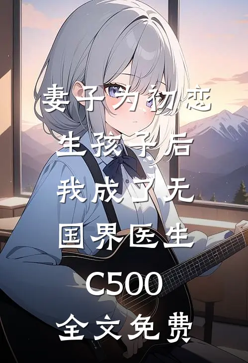 妻子为初恋生孩子后，我成了无国界医生C500全文免费