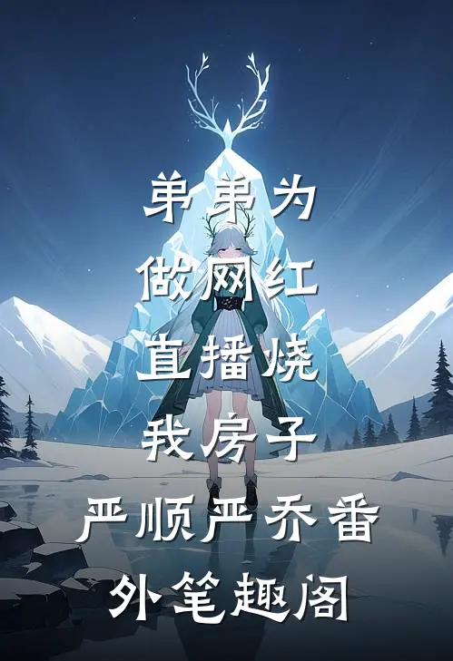 弟弟为做网红，直播烧我房子：严顺严乔番外笔趣阁