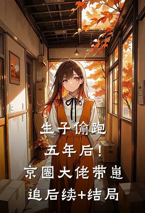 生子偷跑五年后！京圈大佬带崽追后续+结局