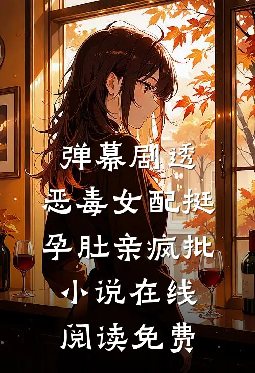 弹幕剧透，恶毒女配挺孕肚亲疯批小说在线阅读免费