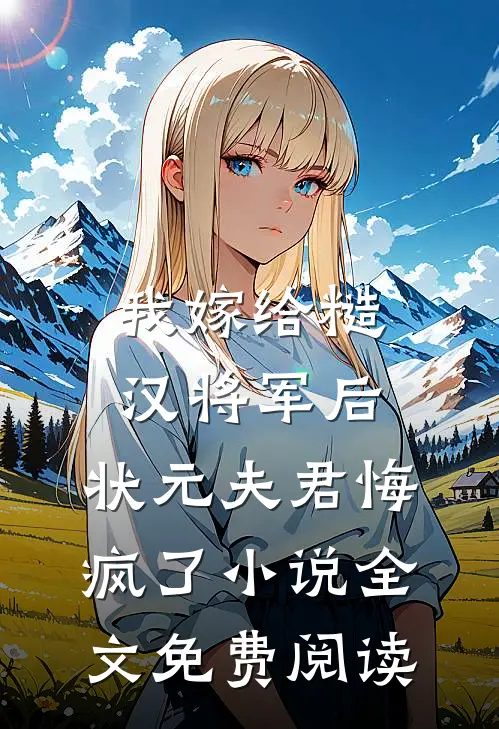 我嫁给糙汉将军后，状元夫君悔疯了小说全文免费阅读
