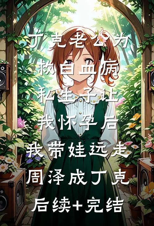 丁克老公为救白血病私生子让我怀孕后，我带娃远走周泽成丁克后续+完结