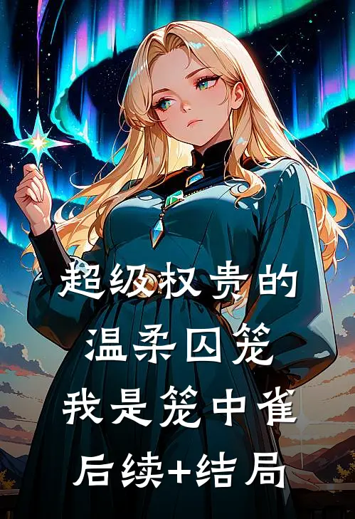 超级权贵的温柔囚笼，我是笼中雀后续+结局