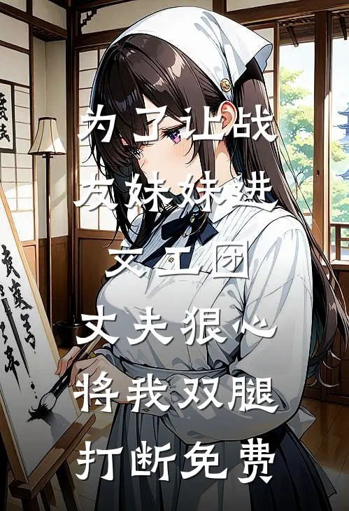 为了让战友妹妹进文工团，丈夫狠心将我双腿打断免费