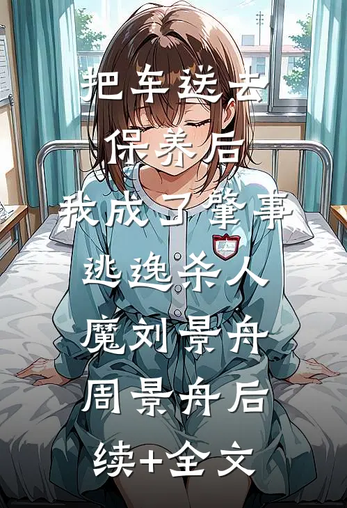 把车送去保养后，我成了肇事逃逸杀人魔刘景舟周景舟后续+全文