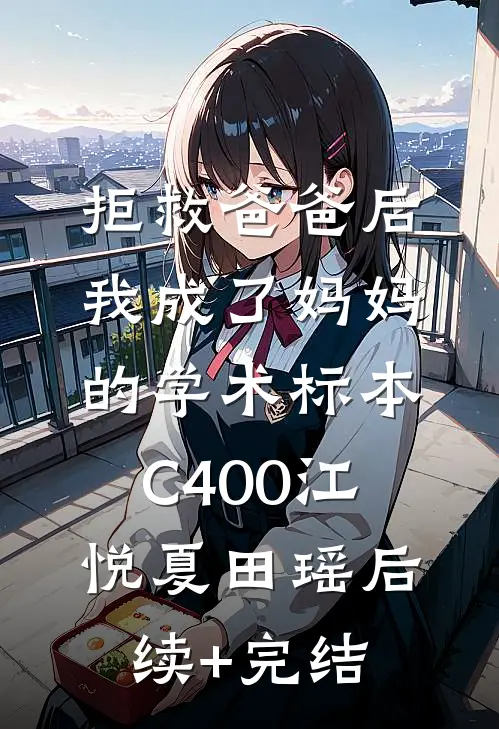 拒救爸爸后，我成了妈妈的学术标本C400江悦夏田瑶后续+完结