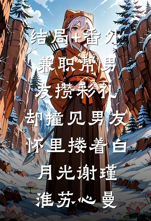 结局+番外兼职帮男友攒彩礼，却撞见男友怀里搂着白月光谢瑾淮苏心曼