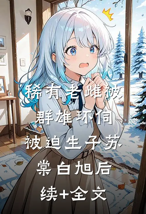 稀有老雌被群雄环伺，被迫生子苏棠白旭后续+全文
