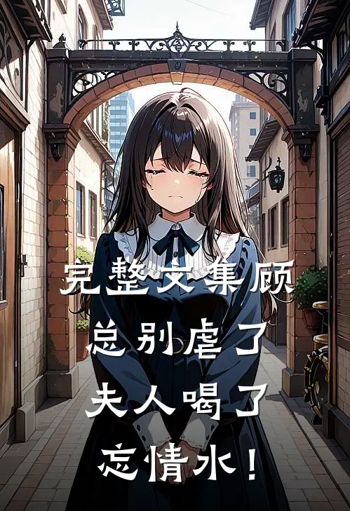 完整文集顾总别虐了，夫人喝了忘情水！