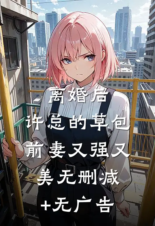 离婚后，许总的草包前妻又强又美无删减+无广告