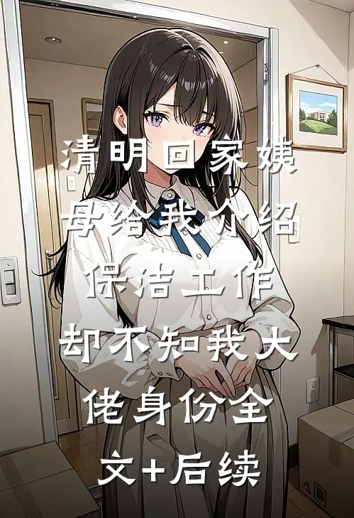 清明回家姨母给我介绍保洁工作，却不知我大佬身份全文+后续