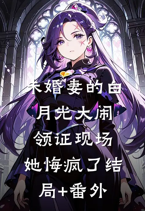 未婚妻的白月光大闹领证现场，她悔疯了结局+番外