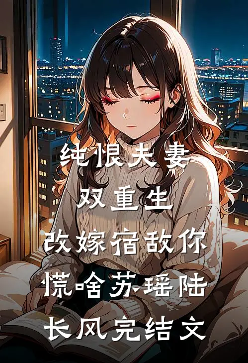 纯恨夫妻双重生，改嫁宿敌你慌啥苏瑶陆长风完结文