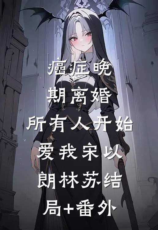 癌症晚期离婚，所有人开始爱我宋以朗林苏结局+番外