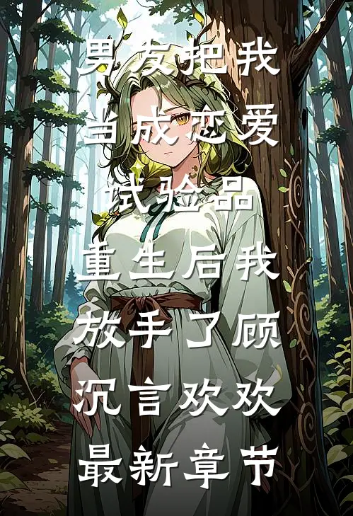男友把我当成恋爱试验品，重生后我放手了顾沉言欢欢最新章节
