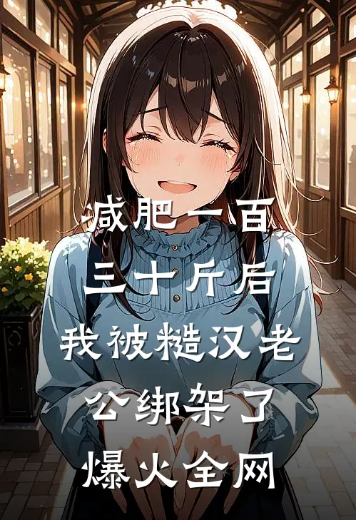 减肥一百三十斤后，我被糙汉老公绑架了爆火全网