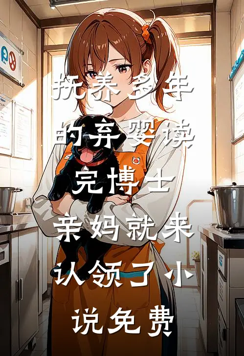 抚养多年的弃婴读完博士，亲妈就来认领了小说免费