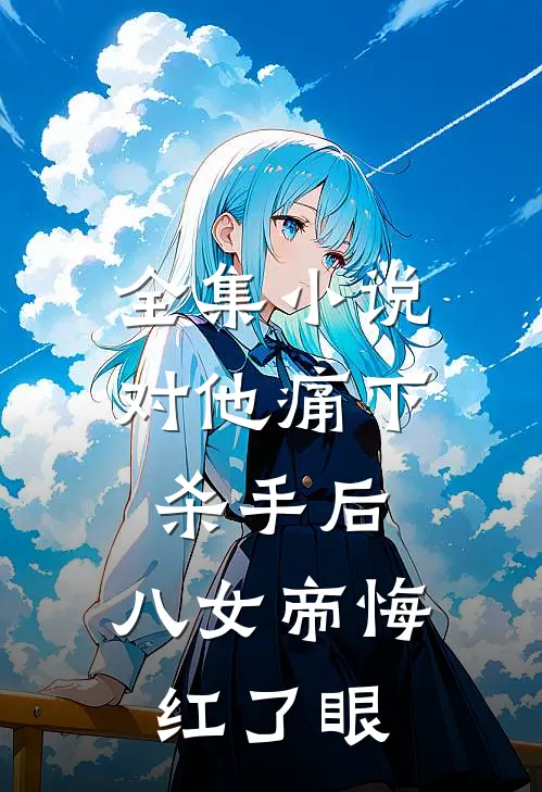 全集小说对他痛下杀手后，八女帝悔红了眼