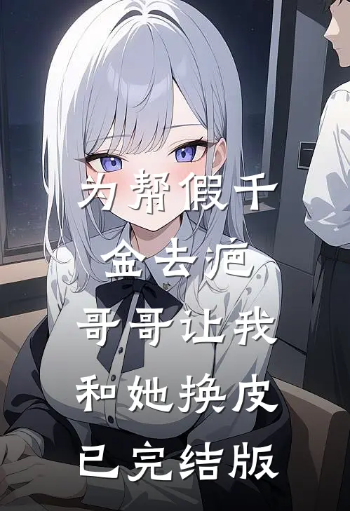 为帮假千金去疤，哥哥让我和她换皮已完结版