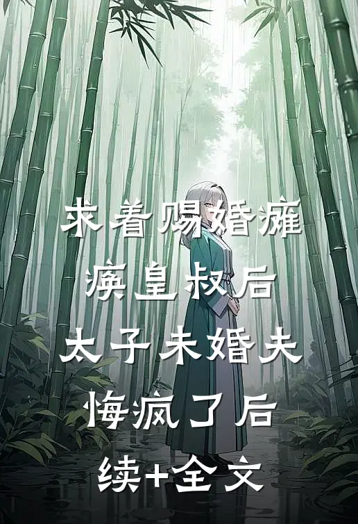 求着赐婚瘫痪皇叔后，太子未婚夫悔疯了后续+全文