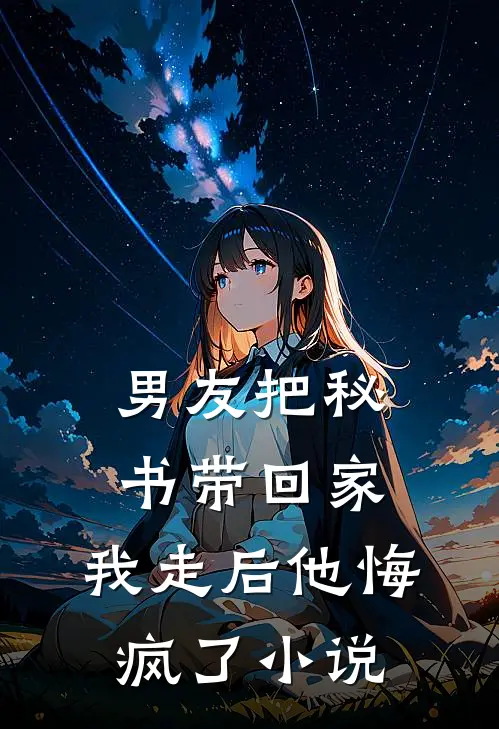 男友把秘书带回家，我走后他悔疯了小说