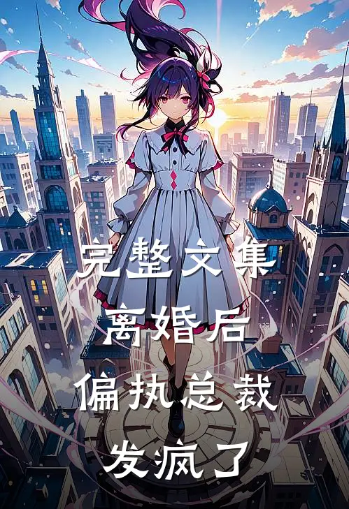 完整文集离婚后，偏执总裁发疯了
