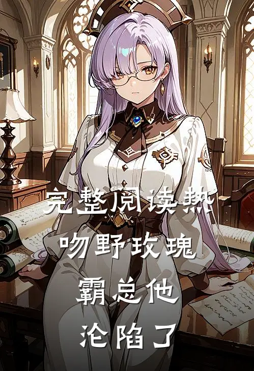完整阅读热吻野玫瑰，霸总他沦陷了