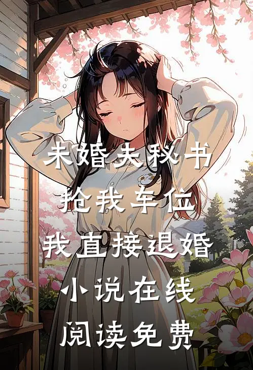 未婚夫秘书抢我车位，我直接退婚小说在线阅读免费