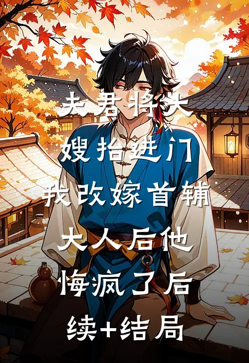 夫君将大嫂抬进门，我改嫁首辅大人后他悔疯了后续+结局