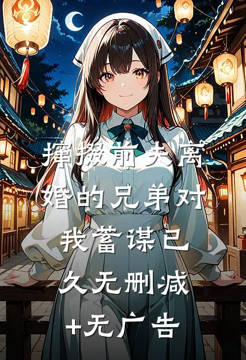 撺掇前夫离婚的兄弟对我蓄谋已久无删减+无广告