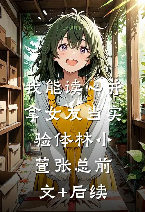 我能读心并拿女友当实验体林小萱张总前文+后续