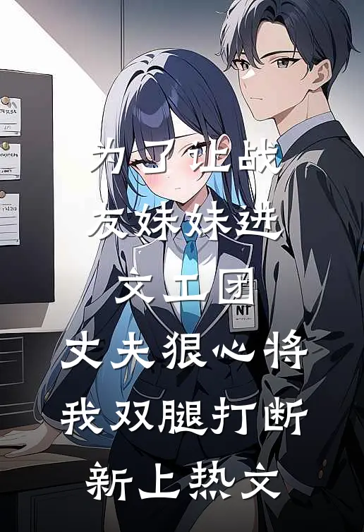 为了让战友妹妹进文工团，丈夫狠心将我双腿打断新上热文