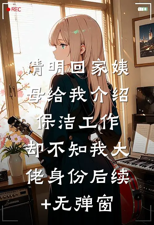 清明回家姨母给我介绍保洁工作，却不知我大佬身份后续+无弹窗