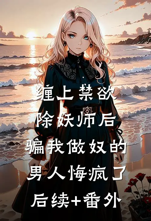 缠上禁欲除妖师后，骗我做奴的男人悔疯了后续+番外